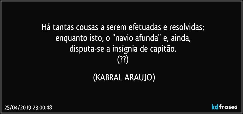 Há tantas cousas a serem efetuadas e resolvidas; 
enquanto isto, o "navio afunda" e, ainda, 
disputa-se a insígnia de capitão. 
(??) (KABRAL ARAUJO)