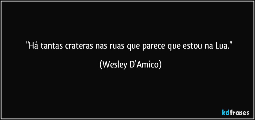 "Há tantas crateras nas ruas que parece que estou na Lua." (Wesley D'Amico)