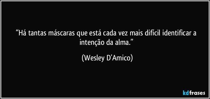 “Há tantas máscaras que está cada vez mais difícil identificar a intenção da alma.” (Wesley D'Amico)