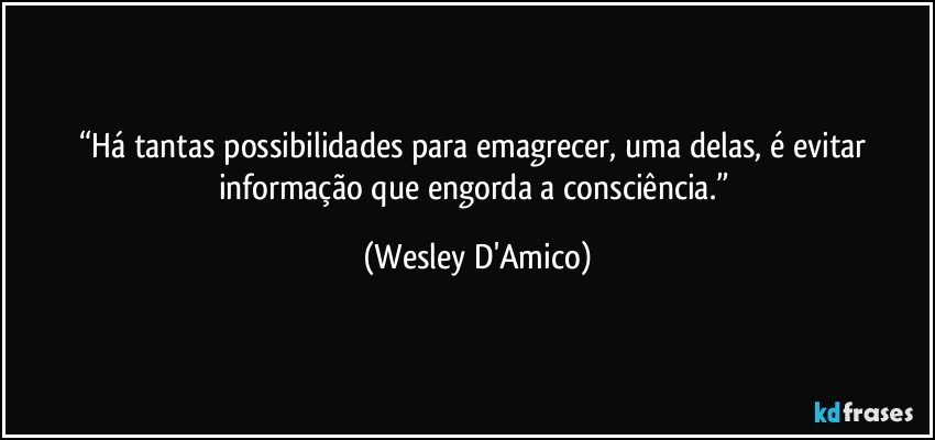 “Há tantas possibilidades para emagrecer, uma delas, é evitar informação que engorda a consciência.” (Wesley D'Amico)