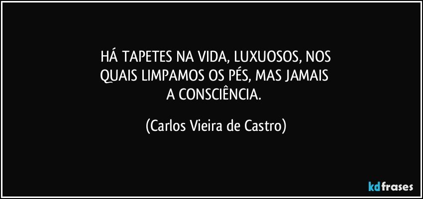 HÁ TAPETES NA VIDA, LUXUOSOS, NOS
QUAIS LIMPAMOS OS PÉS, MAS JAMAIS 
A CONSCIÊNCIA. (Carlos Vieira de Castro)