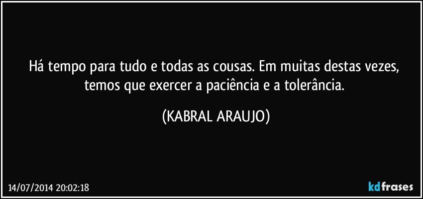 Há tempo para tudo e todas as cousas. Em muitas destas vezes, temos que exercer a paciência e a tolerância. (KABRAL ARAUJO)