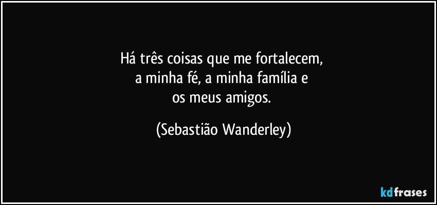 Há três coisas que me fortalecem, 
a minha fé, a minha família e 
os meus amigos. (Sebastião Wanderley)