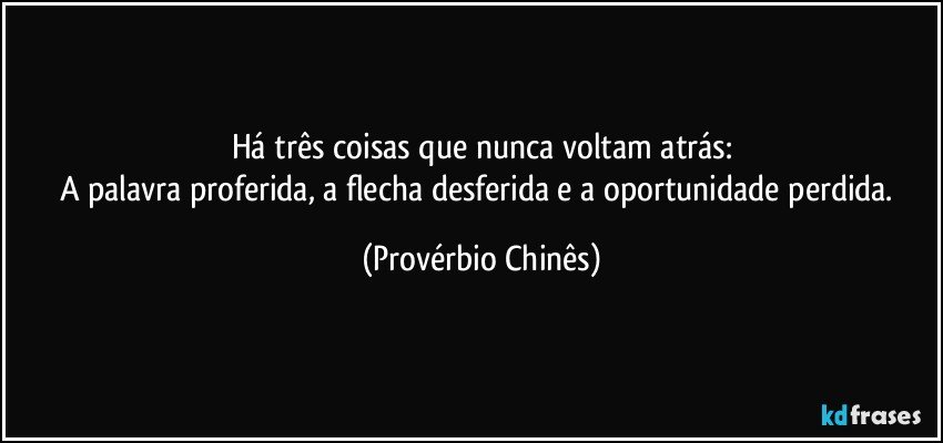 Há três coisas que nunca voltam atrás:
A palavra proferida, a flecha desferida e a oportunidade perdida. (Provérbio Chinês)