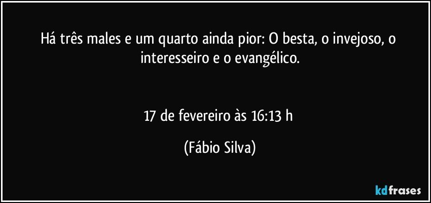 Há três males e um quarto ainda pior: O besta, o invejoso, o interesseiro e o evangélico.


17 de fevereiro às 16:13 h (Fábio Silva)