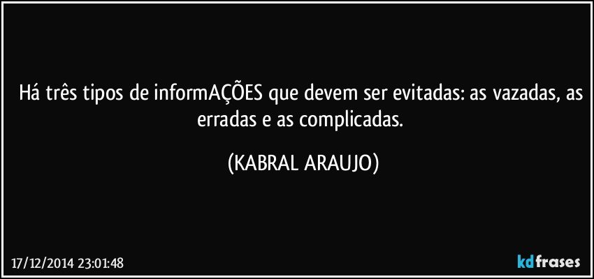 Há três tipos de informAÇÕES que devem ser evitadas: as vazadas, as erradas e as complicadas. (KABRAL ARAUJO)