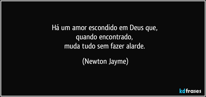 Há um amor escondido em Deus que, 
quando encontrado, 
muda tudo sem fazer alarde. (Newton Jayme)