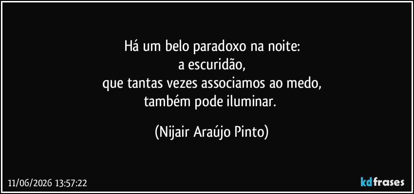 Há um belo paradoxo na noite:
a escuridão,
que tantas vezes associamos ao medo,
também pode iluminar. (Nijair Araújo Pinto)