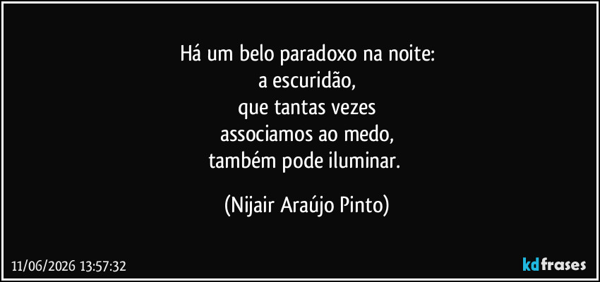 Há um belo paradoxo na noite:
a escuridão,
que tantas vezes
associamos ao medo,
também pode iluminar. (Nijair Araújo Pinto)