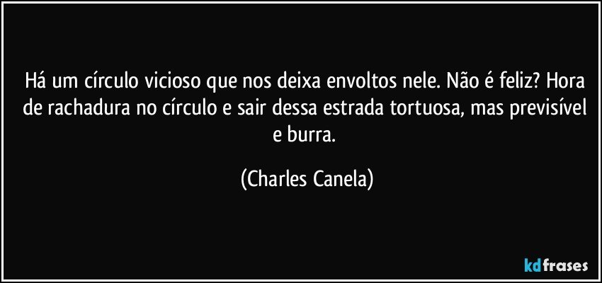 Há um círculo vicioso que nos deixa envoltos nele. Não é feliz? Hora de rachadura no círculo e sair dessa estrada tortuosa, mas previsível e burra. (Charles Canela)