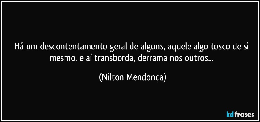 ⁠
Há um descontentamento geral de alguns, aquele algo tosco de si mesmo, e aí transborda, derrama nos outros... (Nilton Mendonça)