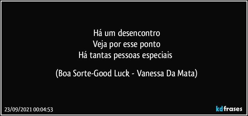 Há um desencontro
Veja por esse ponto
Há tantas pessoas especiais (Boa Sorte-Good Luck - Vanessa Da Mata)