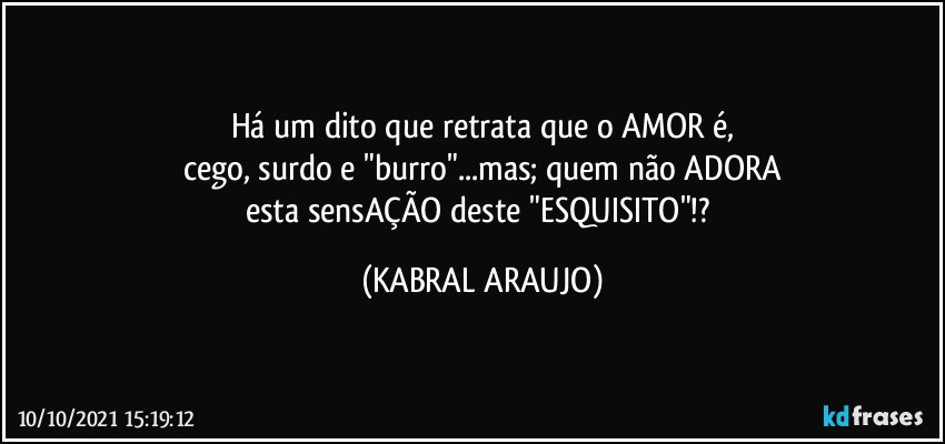 Há um dito que retrata que o AMOR é,
cego, surdo e "burro"...mas; quem não ADORA
esta sensAÇÃO deste "ESQUISITO"!? (KABRAL ARAUJO)