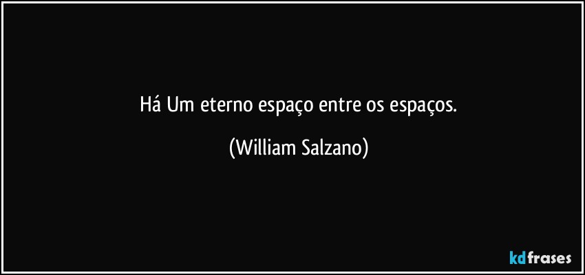 ⁠Há Um eterno espaço entre os espaços. (William Salzano)