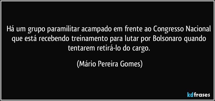 Há um grupo paramilitar acampado em frente ao Congresso Nacional que está recebendo treinamento para lutar por Bolsonaro quando tentarem retirá-lo do cargo. (Mário Pereira Gomes)