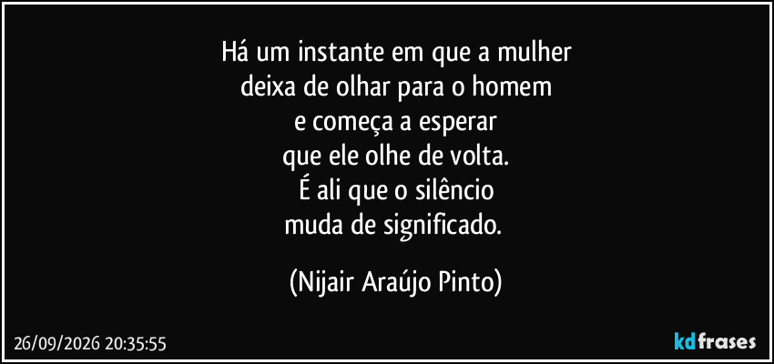 Há um instante em que a mulher
deixa de olhar para o homem
e começa a esperar
que ele olhe de volta.
É ali que o silêncio
muda de significado. (Nijair Araújo Pinto)