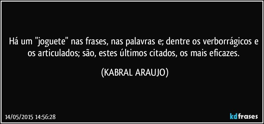 Há um "joguete" nas frases, nas palavras e; dentre os verborrágicos e os articulados; são, estes últimos citados, os mais eficazes. (KABRAL ARAUJO)