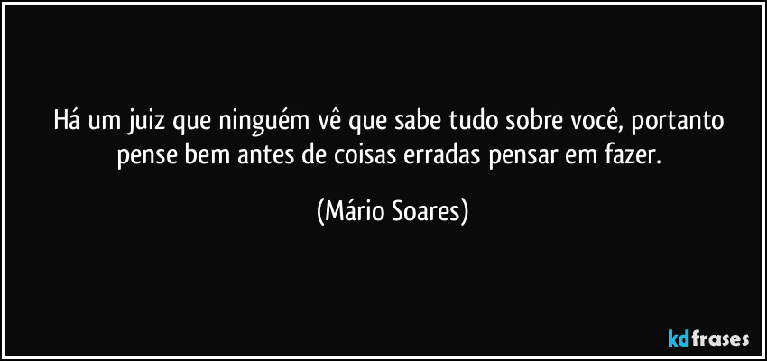 Há um juiz que ninguém vê que sabe tudo sobre você, portanto pense bem antes de coisas erradas pensar em fazer. (Mário Soares)