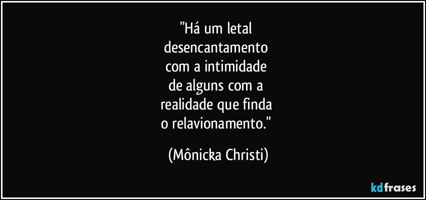 "Há um letal 
desencantamento 
com a intimidade 
de alguns com a 
realidade que finda 
o relavionamento." (Mônicka Christi)