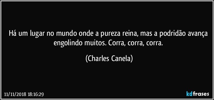 Há um lugar no mundo onde a pureza reina, mas a podridão avança engolindo muitos. Corra, corra, corra. (Charles Canela)