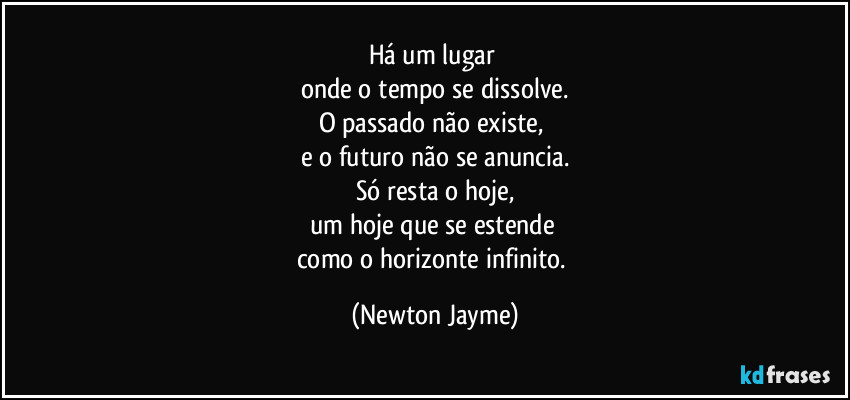 Há um lugar 
onde o tempo se dissolve.
O passado não existe, 
e o futuro não se anuncia.
Só resta o hoje,
um hoje que se estende 
como o horizonte infinito. (Newton Jayme)
