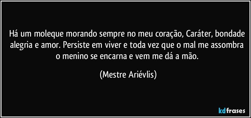 Há um moleque morando sempre no meu coração, Caráter, bondade alegria e amor. Persiste em viver e toda vez que o mal me assombra o menino se encarna e vem me dá a mão. (Mestre Ariévlis)