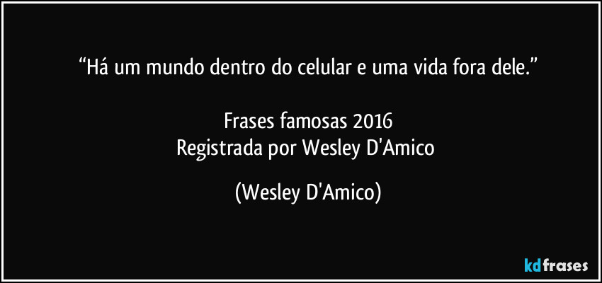 “Há um mundo dentro do celular e uma vida fora dele.”

Frases famosas 2016
Registrada por Wesley D'Amico (Wesley D'Amico)