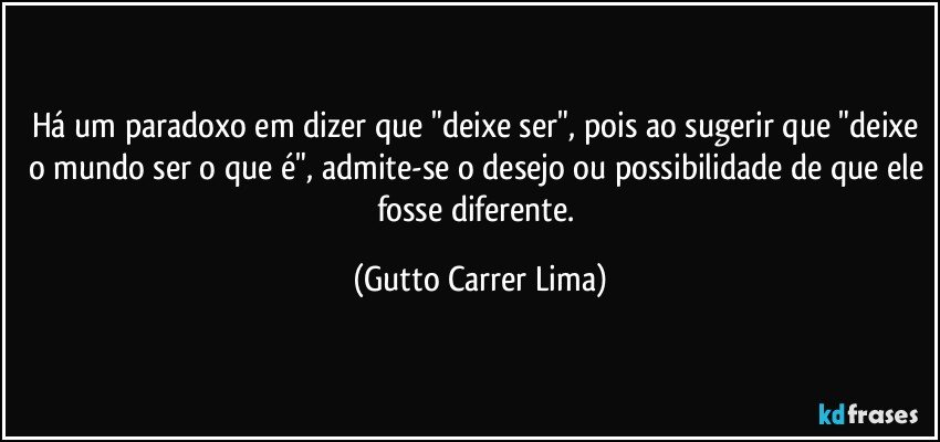 Há um paradoxo em dizer que "deixe ser", pois ao sugerir que "deixe o mundo ser o que é", admite-se o desejo ou possibilidade de que ele fosse diferente. (Gutto Carrer Lima)