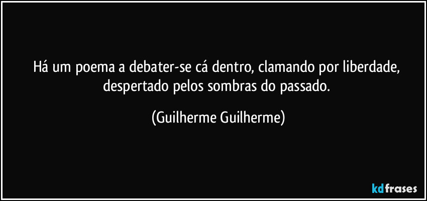Há um poema a debater-se cá dentro, clamando por liberdade, despertado pelos sombras do passado. (Guilherme Guilherme)