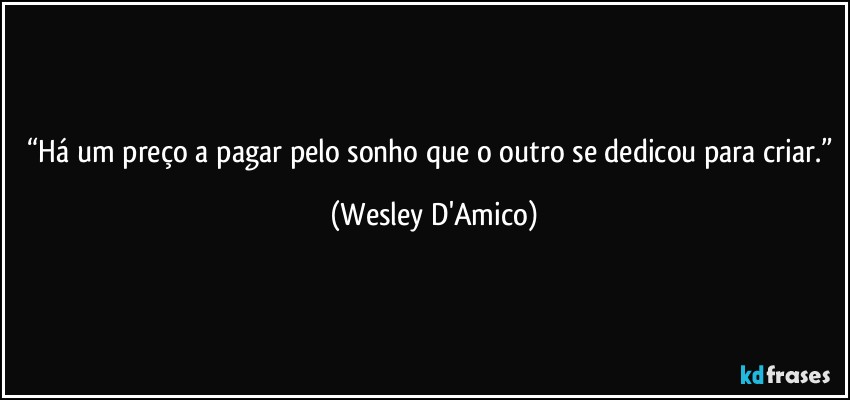 “Há um preço a pagar pelo sonho que o outro se dedicou para criar.” (Wesley D'Amico)