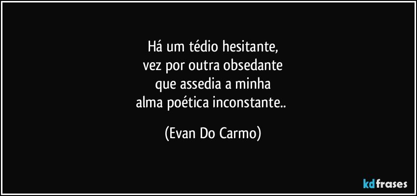 Há um tédio hesitante,
vez por outra obsedante
que assedia a minha
alma poética inconstante.. (Evan Do Carmo)