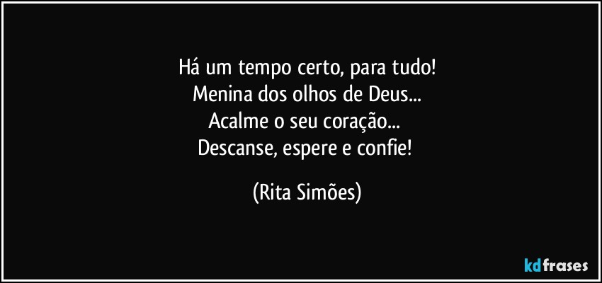 Há um tempo certo, para tudo!
Menina dos olhos de Deus...
Acalme o seu coração... 
Descanse, espere e confie! (Rita Simões)