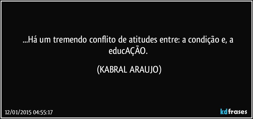 ...Há um tremendo conflito de atitudes entre: a condição e, a educAÇÃO. (KABRAL ARAUJO)