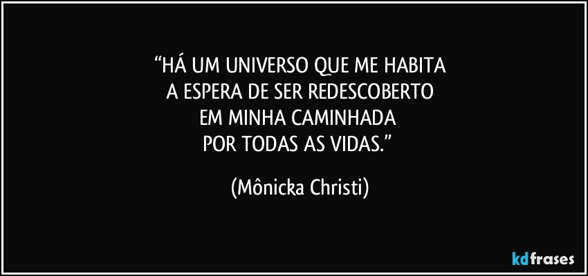 “HÁ UM UNIVERSO QUE ME HABITA
A ESPERA DE SER REDESCOBERTO
EM MINHA CAMINHADA 
POR TODAS AS VIDAS.” (Mônicka Christi)