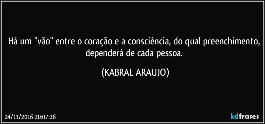 Há um "vão" entre o coração e a consciência, do qual preenchimento, dependerá de cada pessoa. (KABRAL ARAUJO)