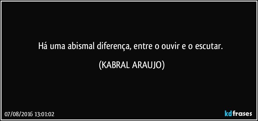 Há uma abismal diferença, entre o ouvir e o escutar. (KABRAL ARAUJO)