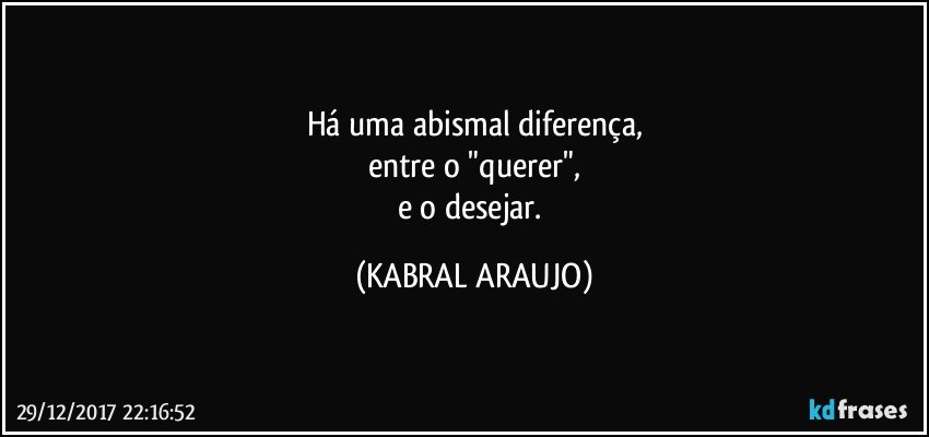 Há uma abismal diferença,
entre o "querer",
e o desejar. (KABRAL ARAUJO)