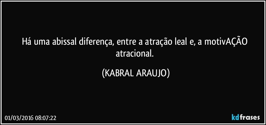 Há uma abissal diferença, entre a atração leal e, a motivAÇÃO atracional. (KABRAL ARAUJO)