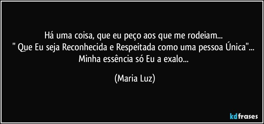 Há uma coisa, que eu peço aos que me rodeiam... 
" Que Eu seja Reconhecida e Respeitada como uma pessoa Única"... 
Minha essência só Eu a exalo... (Maria Luz)