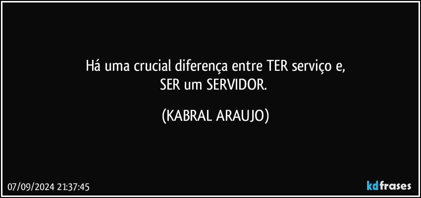 Há uma crucial diferença entre TER serviço e,
SER um SERVIDOR. (KABRAL ARAUJO)