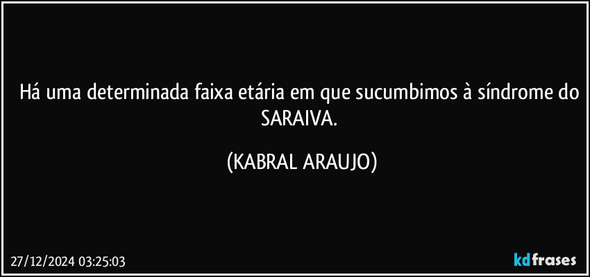 Há uma determinada faixa etária em que sucumbimos à síndrome do SARAIVA. (KABRAL ARAUJO)