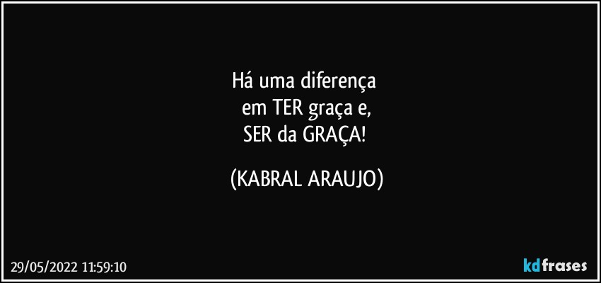 Há uma diferença 
em TER graça e,
SER da GRAÇA! (KABRAL ARAUJO)