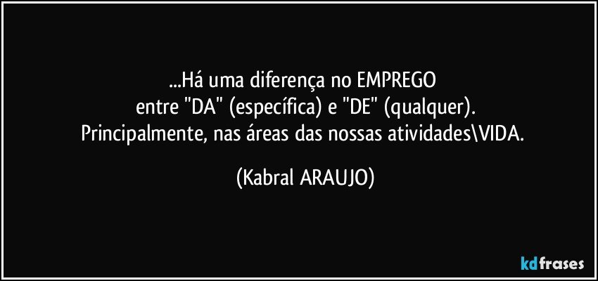 ...Há uma diferença no EMPREGO 
entre "DA" (específica)  e "DE" (qualquer).
Principalmente, nas áreas das nossas atividades\VIDA. (KABRAL ARAUJO)