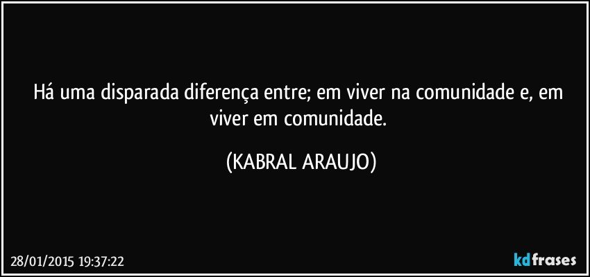 Há uma disparada diferença entre; em viver na comunidade e, em viver em comunidade. (KABRAL ARAUJO)