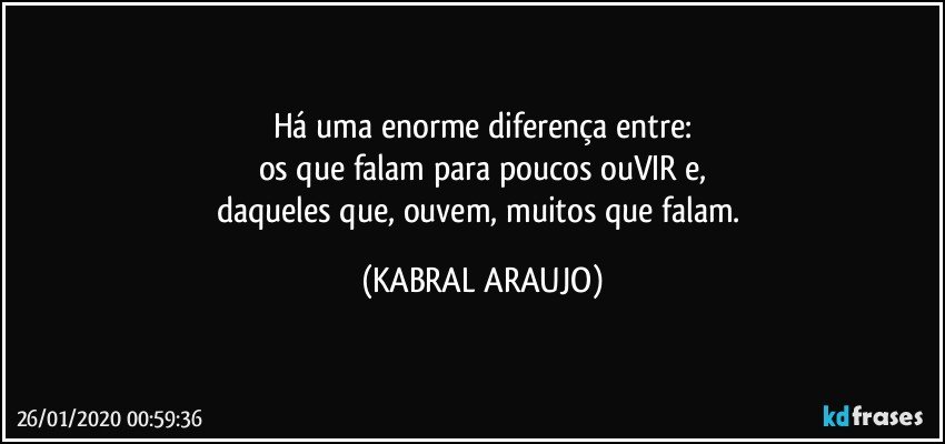 Há uma enorme diferença entre:
os que falam para poucos ouVIR e,
daqueles que, ouvem, muitos que falam. (KABRAL ARAUJO)