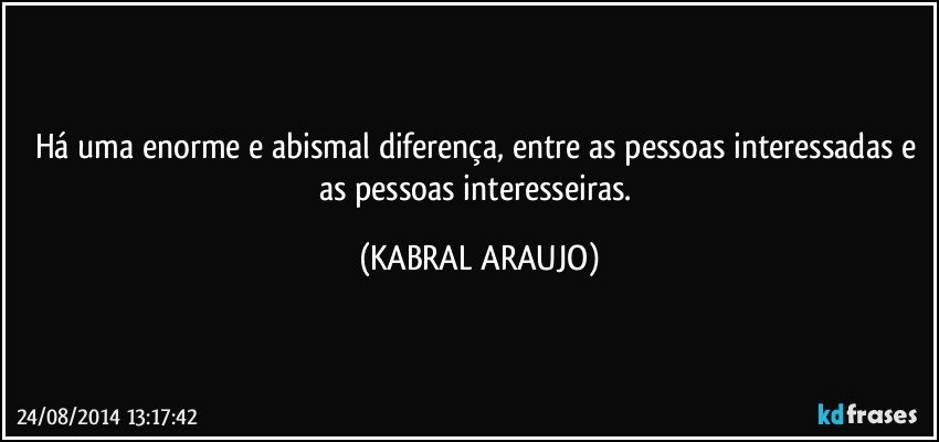 Há uma enorme e abismal diferença,  entre as pessoas interessadas e as pessoas interesseiras. (KABRAL ARAUJO)