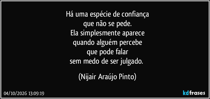 Há uma espécie de confiança
que não se pede.
Ela simplesmente aparece
quando alguém percebe
que pode falar
sem medo de ser julgado. (Nijair Araújo Pinto)