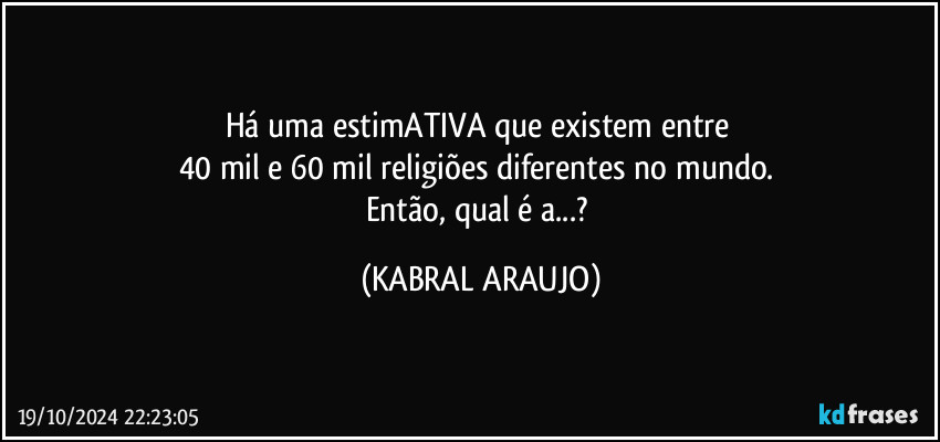 Há uma estimATIVA que existem entre 
40 mil e 60 mil religiões diferentes no mundo. 
Então, qual é a...? (KABRAL ARAUJO)