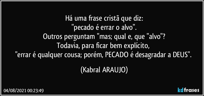 Há uma frase cristã que diz:
"pecado é errar o alvo".
Outros perguntam "mas; qual e, que "alvo"?
Todavia, para ficar bem explícito, 
"errar é qualquer cousa; porém, PECADO é desagradar a DEUS". (KABRAL ARAUJO)