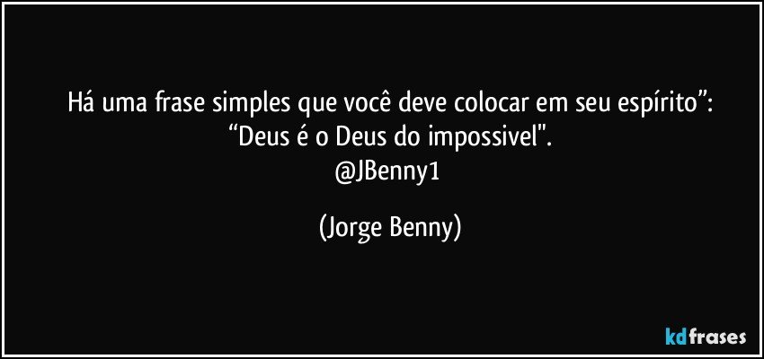 Há uma frase simples que você deve colocar em seu espírito”:
“Deus é o Deus do impossivel".
@JBenny1 (Jorge Benny)